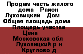 Продам часть жилого дома › Район ­ Луховицкий › Дом ­ 14 › Общая площадь дома ­ 75 › Площадь участка ­ 3 000 › Цена ­ 2 400 000 - Московская обл., Луховицкий р-н, Круглово д. Недвижимость » Дома, коттеджи, дачи продажа   